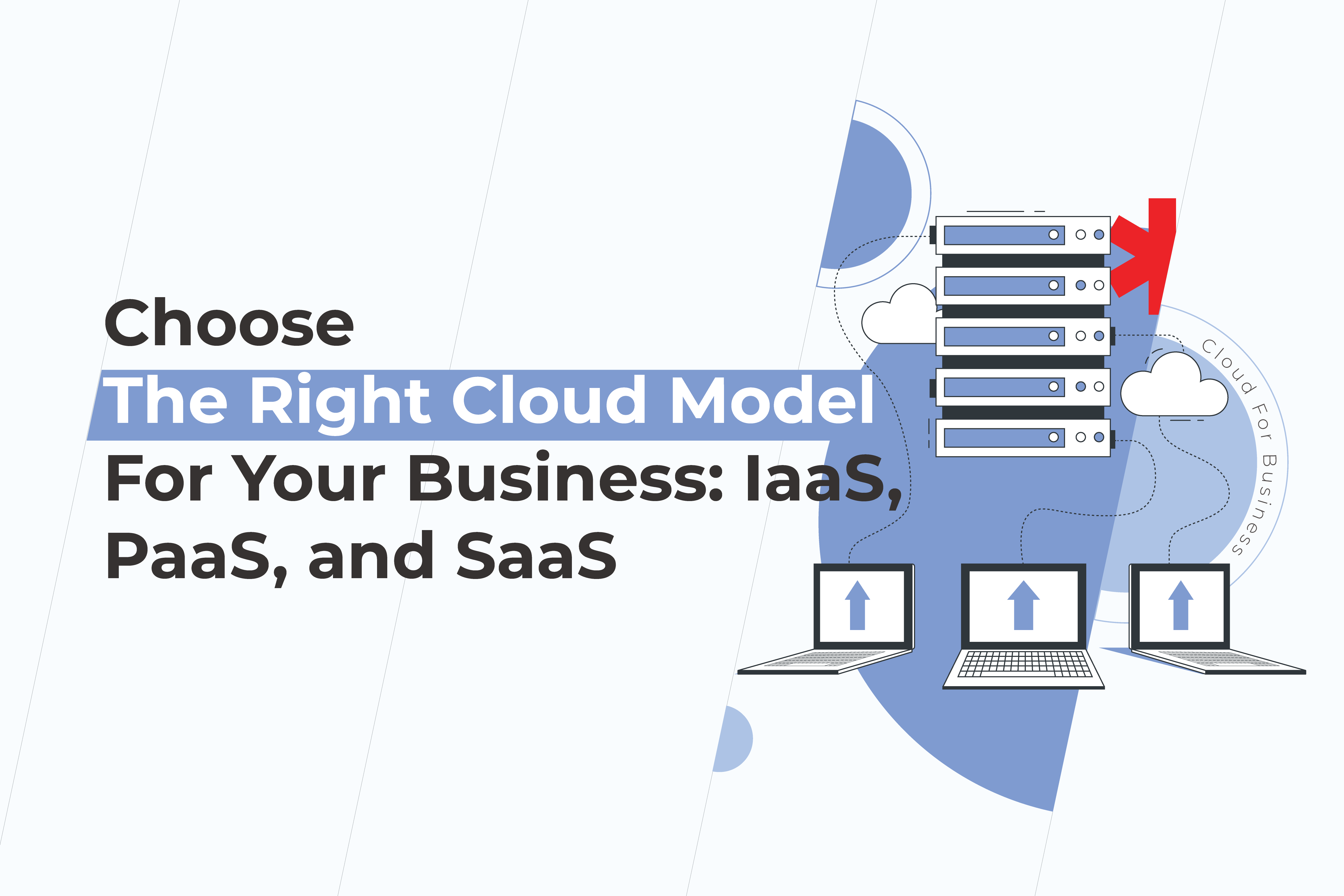 Choose The Right Cloud Model For Your Business: IaaS, PaaS, and SaaS