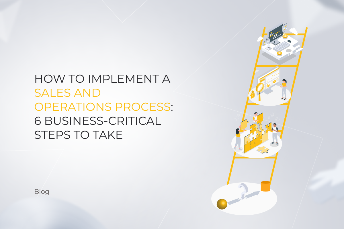 How to Implement a Sales and Operations Process: 6 Business-Critical Steps to Take