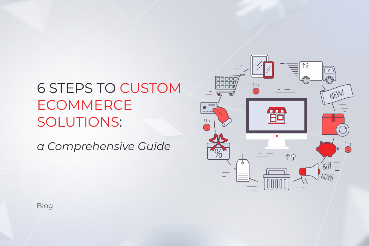 6 Steps to Custom Ecommerce Solutions: a Comprehensive Guide